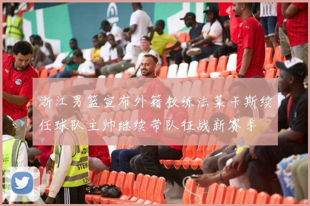浙江男篮宣布外籍教练法莱卡斯续任球队主帅继续带队征战新赛季