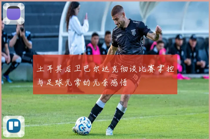 土耳其后卫巴尔达克彻谈比赛掌控与足球无常的无奈感悟