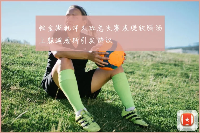 帕金斯批评文班总决赛表现软弱场上躲避唐斯引发热议