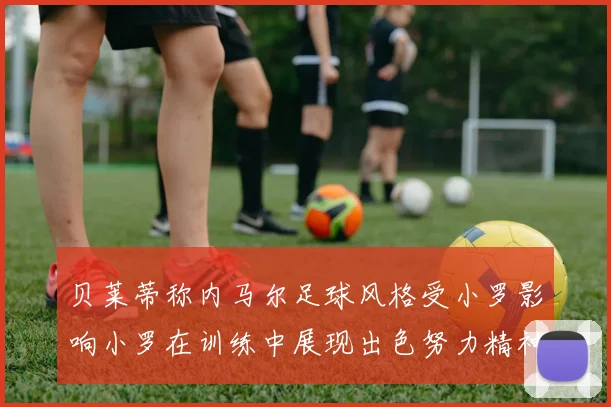 贝莱蒂称内马尔足球风格受小罗影响小罗在训练中展现出色努力精神