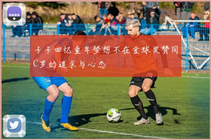 卡卡回忆童年梦想不在金球奖赞同C罗的追求与心态