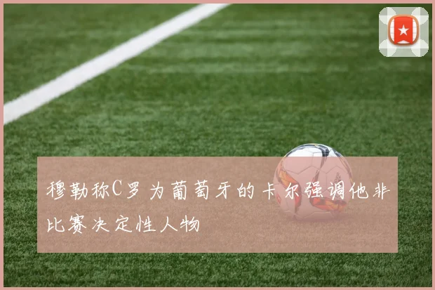 穆勒称C罗为葡萄牙的卡尔强调他非比赛决定性人物