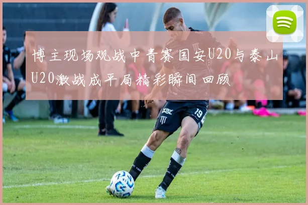 博主现场观战中青赛国安U20与泰山U20激战成平局精彩瞬间回顾