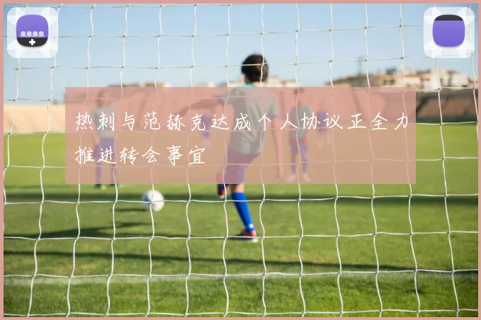 热刺与范赫克达成个人协议正全力推进转会事宜