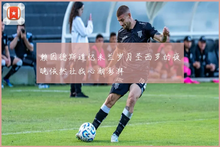 赖因德斯追忆米兰岁月圣西罗的夜晚依然让我心潮澎湃