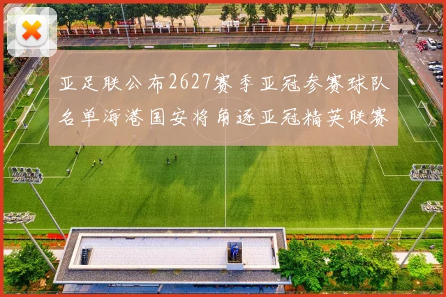 亚足联公布2627赛季亚冠参赛球队名单海港国安将角逐亚冠精英联赛