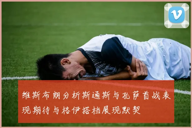 维斯布朗分析斯通斯与孔萨首战表现期待与格伊搭档展现默契