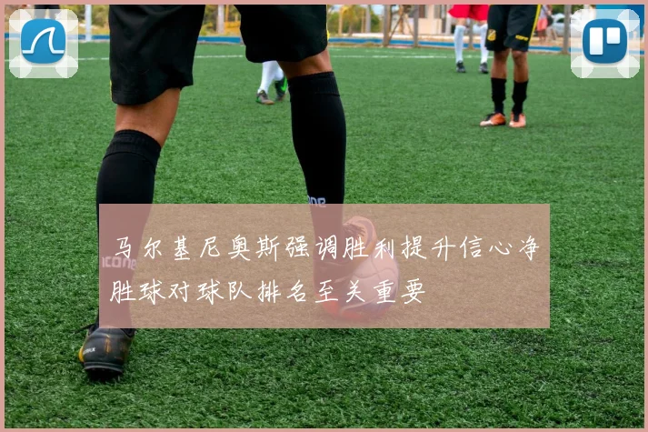 马尔基尼奥斯强调胜利提升信心净胜球对球队排名至关重要