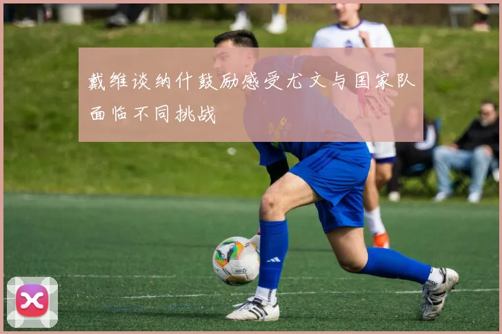戴维谈纳什鼓励感受尤文与国家队面临不同挑战