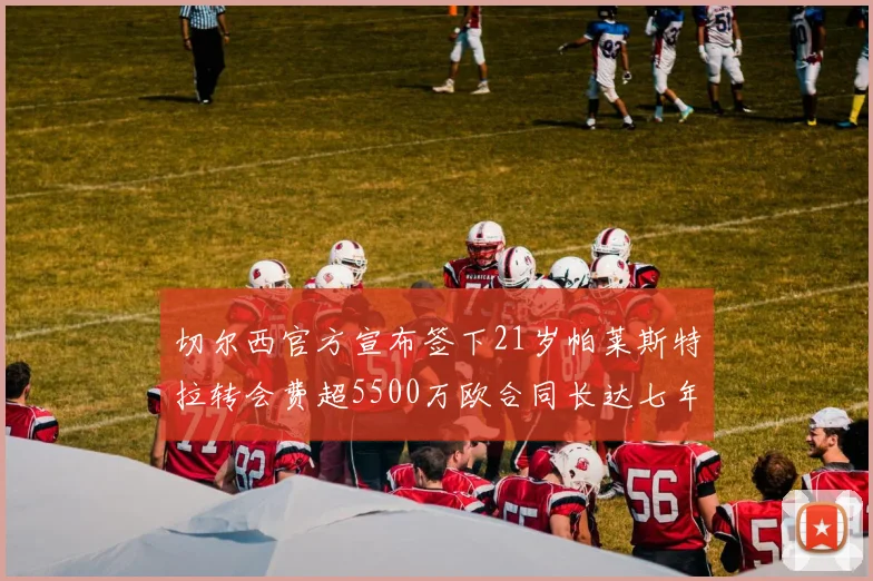 切尔西官方宣布签下21岁帕莱斯特拉转会费超5500万欧合同长达七年