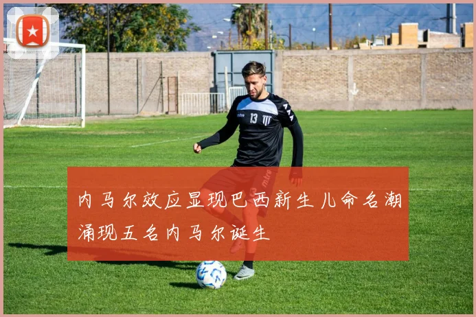 内马尔效应显现巴西新生儿命名潮涌现五名内马尔诞生