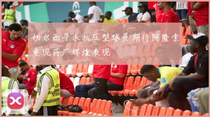 切尔西寻求抗压型球员期待阿隆索重现药厂辉煌表现