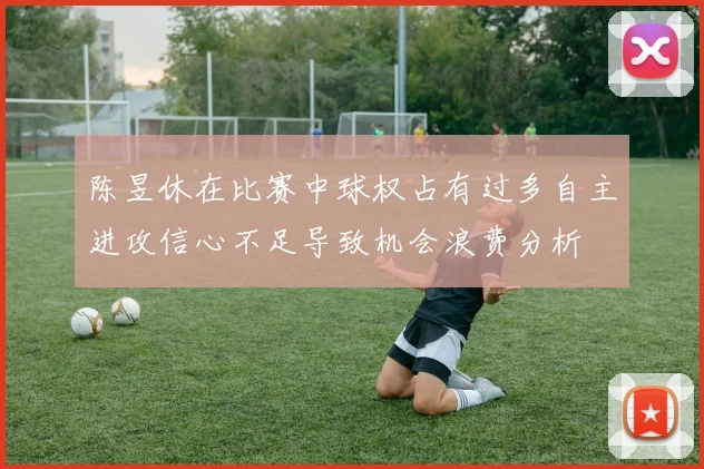 陈昱休在比赛中球权占有过多自主进攻信心不足导致机会浪费分析