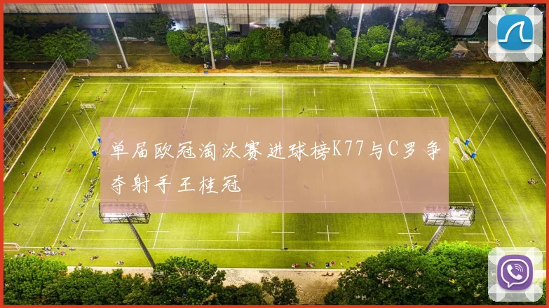 单届欧冠淘汰赛进球榜K77与C罗争夺射手王桂冠