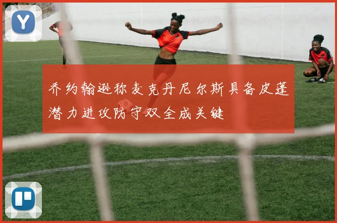 乔约翰逊称麦克丹尼尔斯具备皮蓬潜力进攻防守双全成关键