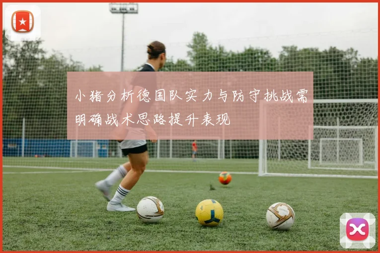 小猪分析德国队实力与防守挑战需明确战术思路提升表现