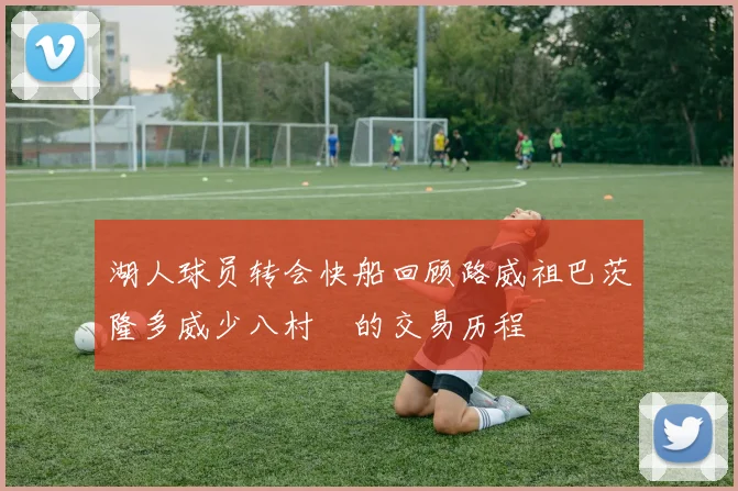 湖人球员转会快船回顾路威祖巴茨隆多威少八村塁的交易历程