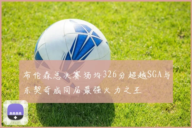 布伦森总决赛场均326分超越SGA与东契奇成同届最强火力之王