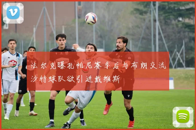 法尔克曝孔帕尼赛季后与布朗交流沙特球队欲引进戴维斯