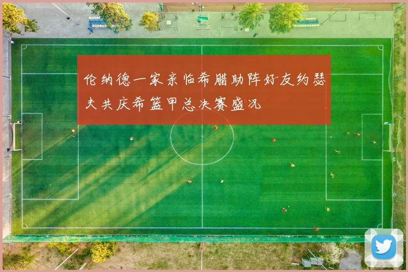伦纳德一家亲临希腊助阵好友约瑟夫共庆希篮甲总决赛盛况