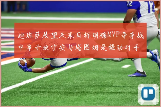 迪班萨展望未来目标明确MVP争夺战中华子坎宁安与塔图姆是强劲对手
