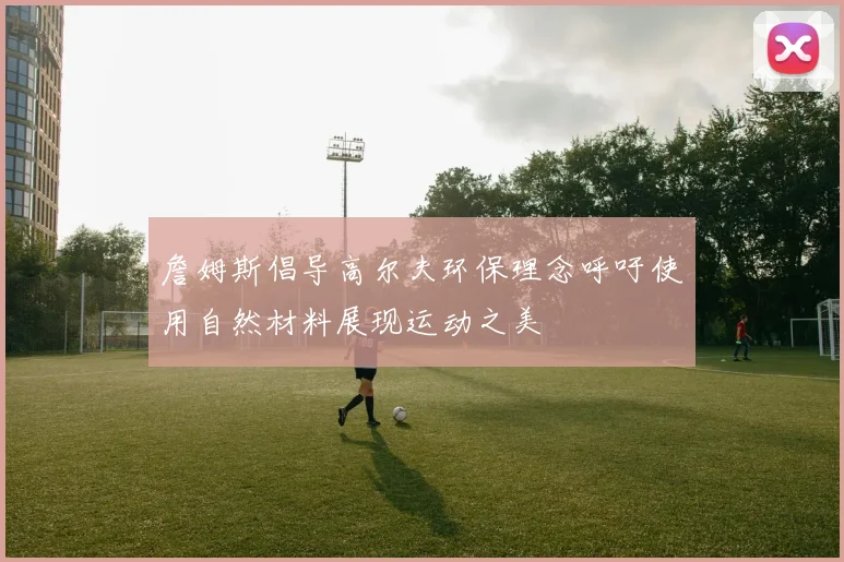 詹姆斯倡导高尔夫环保理念呼吁使用自然材料展现运动之美